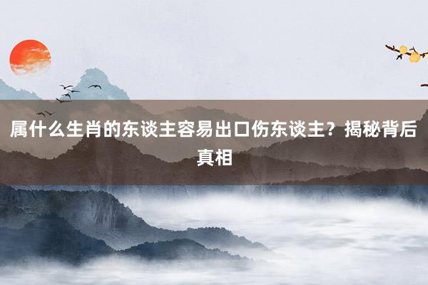 属什么生肖的东谈主容易出口伤东谈主？揭秘背后真相