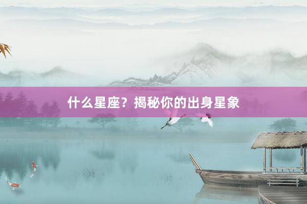 什么星座？揭秘你的出身星象