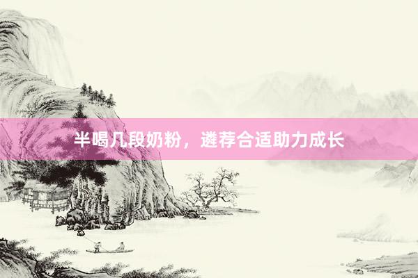 半喝几段奶粉，遴荐合适助力成长