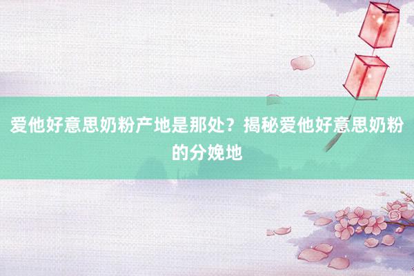 爱他好意思奶粉产地是那处？揭秘爱他好意思奶粉的分娩地