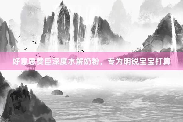 好意思赞臣深度水解奶粉，专为明锐宝宝打算