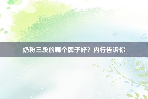 奶粉三段的哪个牌子好？内行告诉你