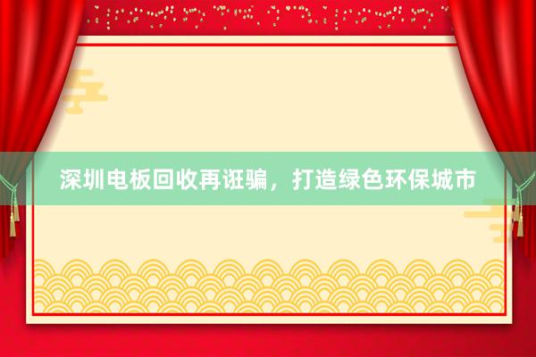 深圳电板回收再诳骗，打造绿色环保城市