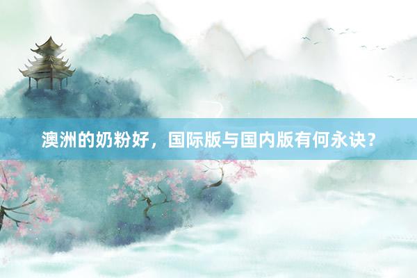 澳洲的奶粉好，国际版与国内版有何永诀？