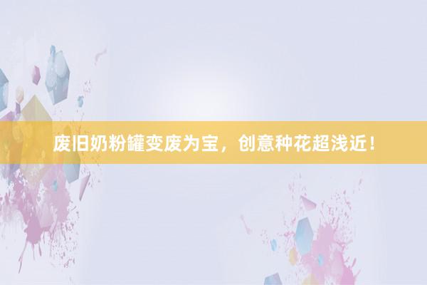 废旧奶粉罐变废为宝，创意种花超浅近！