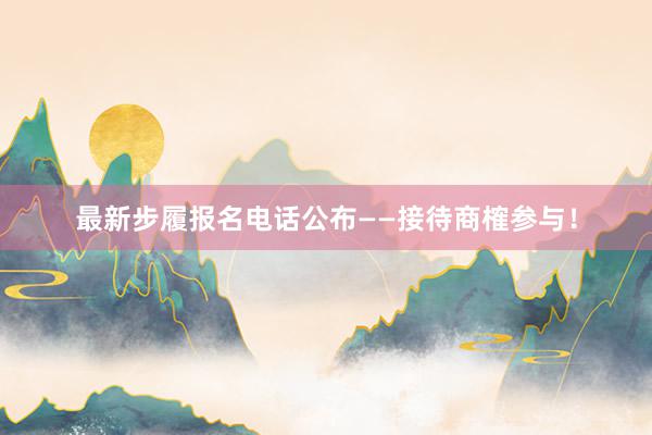 最新步履报名电话公布——接待商榷参与！