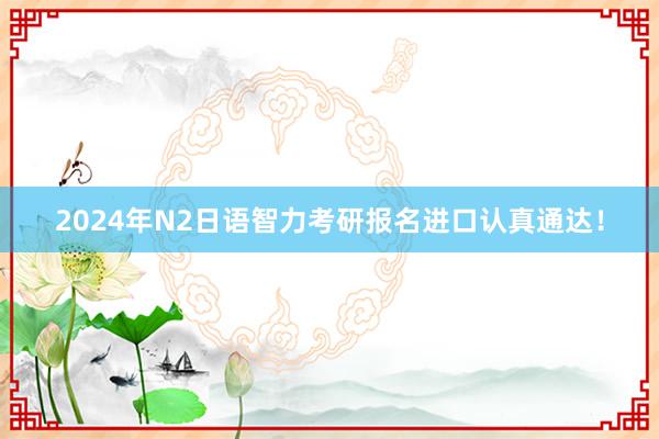 2024年N2日语智力考研报名进口认真通达！