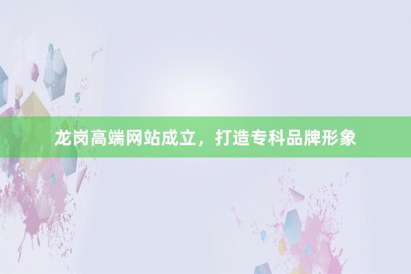 龙岗高端网站成立，打造专科品牌形象