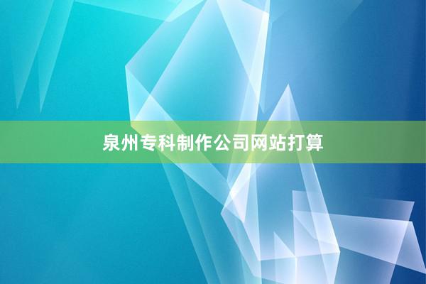 泉州专科制作公司网站打算
