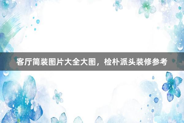 客厅简装图片大全大图，检朴派头装修参考