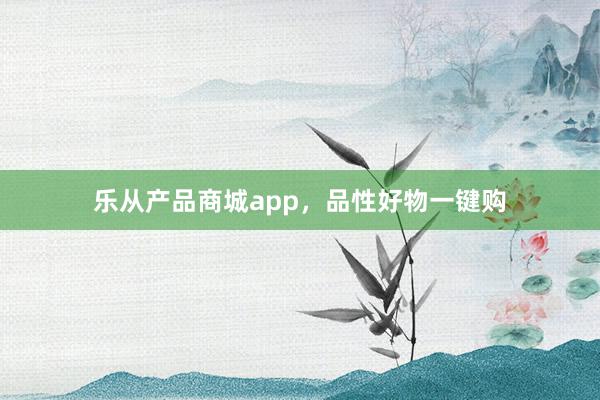 乐从产品商城app，品性好物一键购