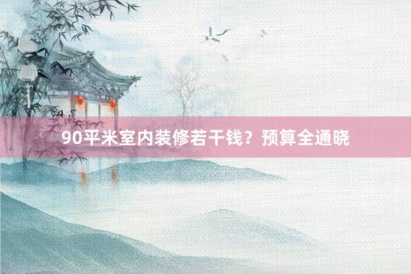 90平米室内装修若干钱？预算全通晓