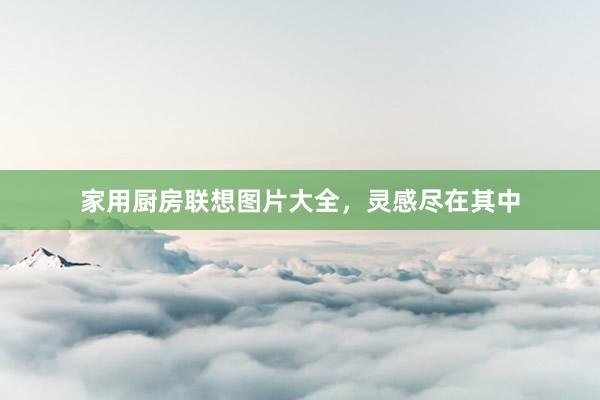 家用厨房联想图片大全，灵感尽在其中
