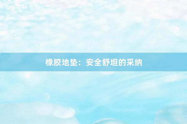 橡胶地垫：安全舒坦的采纳