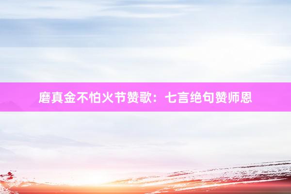 磨真金不怕火节赞歌：七言绝句赞师恩
