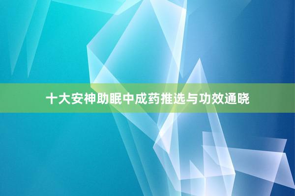 十大安神助眠中成药推选与功效通晓