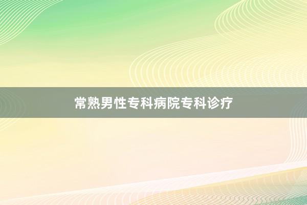 常熟男性专科病院专科诊疗
