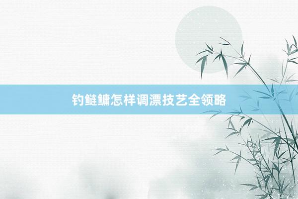 钓鲢鳙怎样调漂技艺全领略