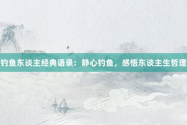钓鱼东谈主经典语录：静心钓鱼，感悟东谈主生哲理